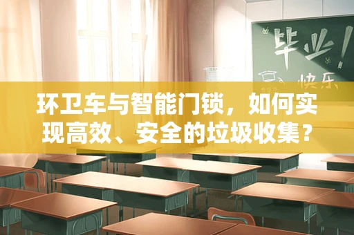 环卫车与智能门锁，如何实现高效、安全的垃圾收集？