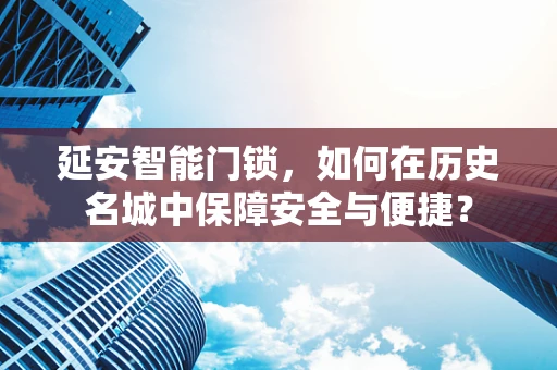 延安智能门锁，如何在历史名城中保障安全与便捷？