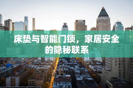 床垫与智能门锁，家居安全的隐秘联系