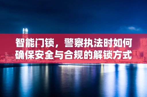 智能门锁，警察执法时如何确保安全与合规的解锁方式？