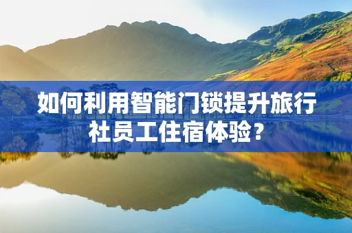 如何利用智能门锁提升旅行社员工住宿体验？