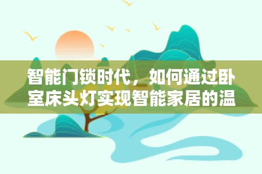 智能门锁时代，如何通过卧室床头灯实现智能家居的温馨升级？