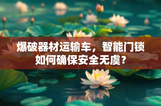 爆破器材运输车，智能门锁如何确保安全无虞？
