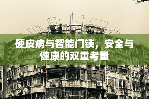 硬皮病与智能门锁，安全与健康的双重考量