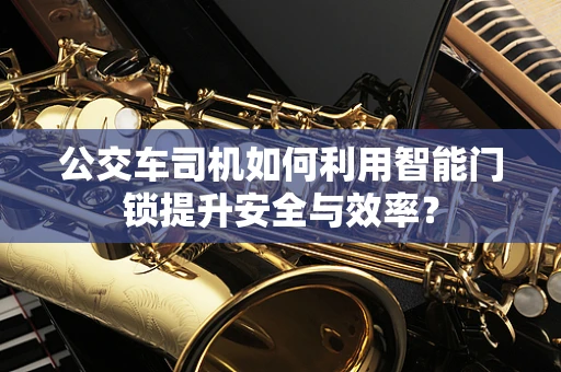 公交车司机如何利用智能门锁提升安全与效率？