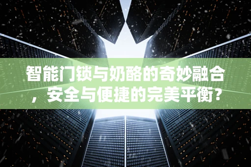 智能门锁与奶酪的奇妙融合，安全与便捷的完美平衡？