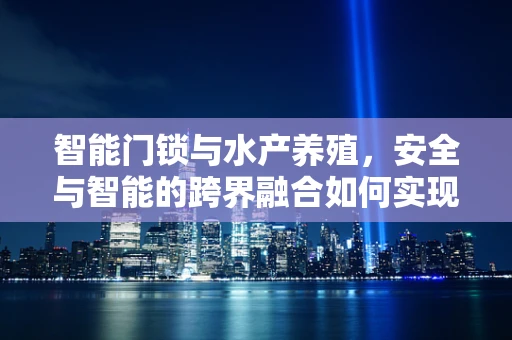 智能门锁与水产养殖，安全与智能的跨界融合如何实现？