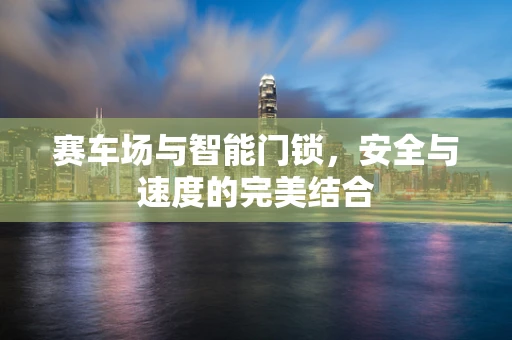 赛车场与智能门锁，安全与速度的完美结合