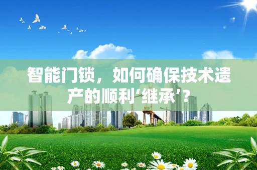 智能门锁，如何确保技术遗产的顺利‘继承’？