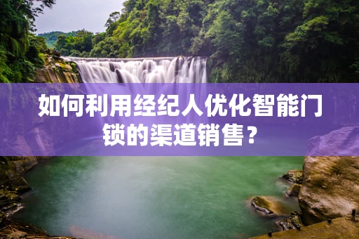 如何利用经纪人优化智能门锁的渠道销售？