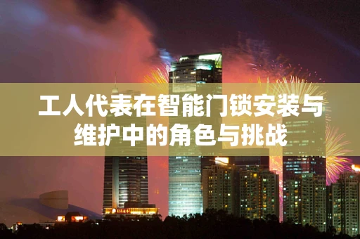 工人代表在智能门锁安装与维护中的角色与挑战