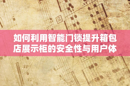 如何利用智能门锁提升箱包店展示柜的安全性与用户体验？
