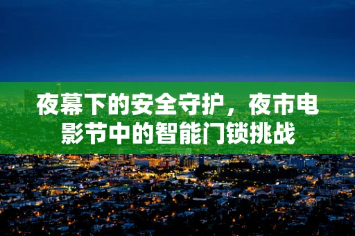 夜幕下的安全守护，夜市电影节中的智能门锁挑战