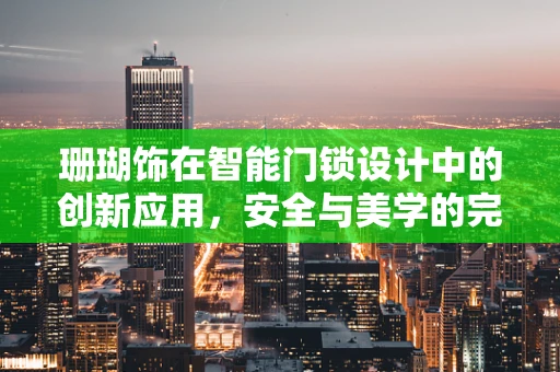 珊瑚饰在智能门锁设计中的创新应用，安全与美学的完美融合？