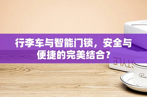 行李车与智能门锁，安全与便捷的完美结合？