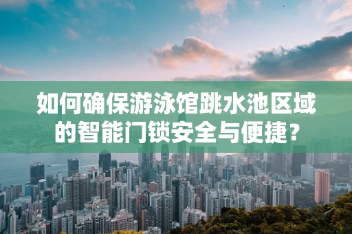 如何确保游泳馆跳水池区域的智能门锁安全与便捷？