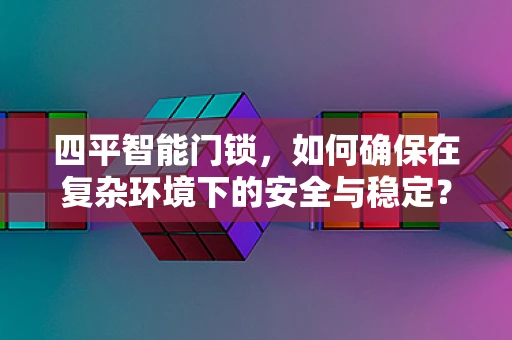 四平智能门锁，如何确保在复杂环境下的安全与稳定？