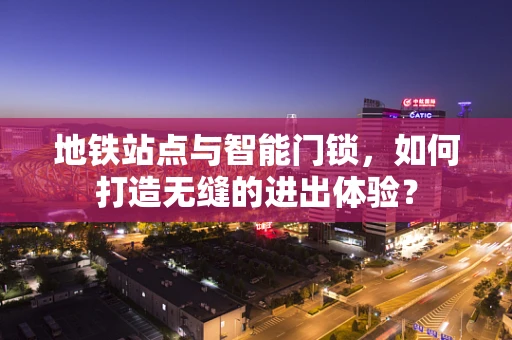 地铁站点与智能门锁，如何打造无缝的进出体验？
