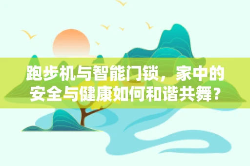 跑步机与智能门锁，家中的安全与健康如何和谐共舞？