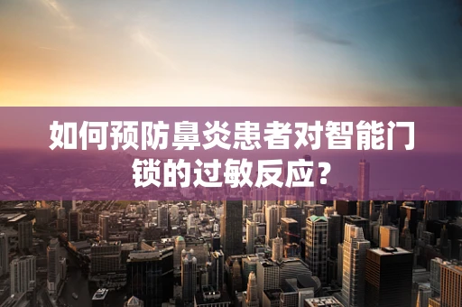 如何预防鼻炎患者对智能门锁的过敏反应？