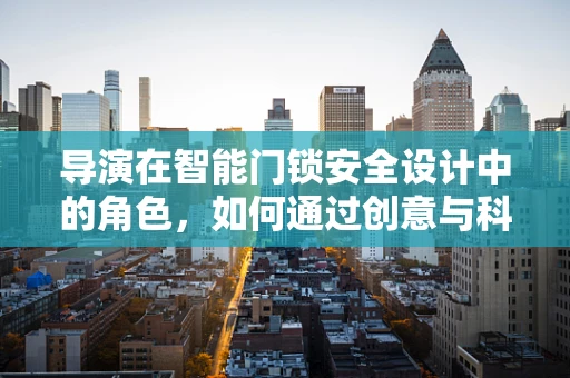 导演在智能门锁安全设计中的角色，如何通过创意与科技融合保障家庭安全？
