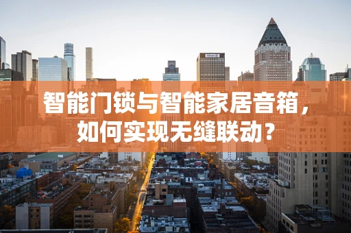 智能门锁与智能家居音箱，如何实现无缝联动？