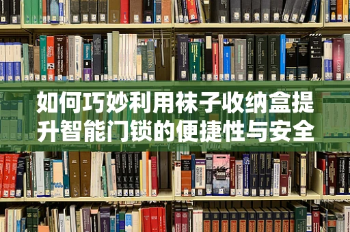 如何巧妙利用袜子收纳盒提升智能门锁的便捷性与安全性？
