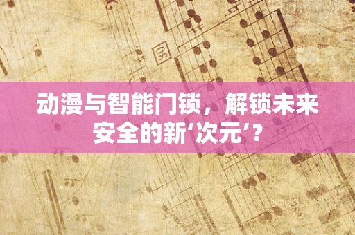 动漫与智能门锁，解锁未来安全的新‘次元’？