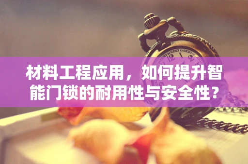 材料工程应用，如何提升智能门锁的耐用性与安全性？