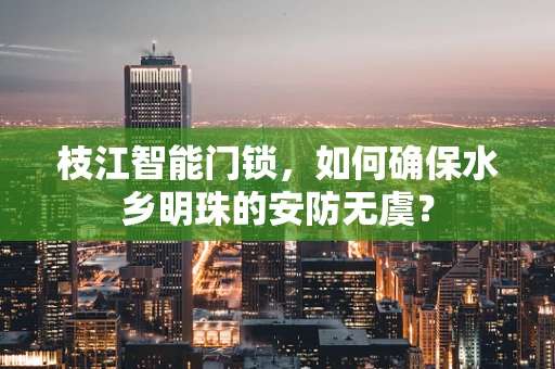 枝江智能门锁，如何确保水乡明珠的安防无虞？