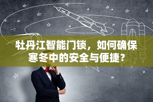 牡丹江智能门锁，如何确保寒冬中的安全与便捷？