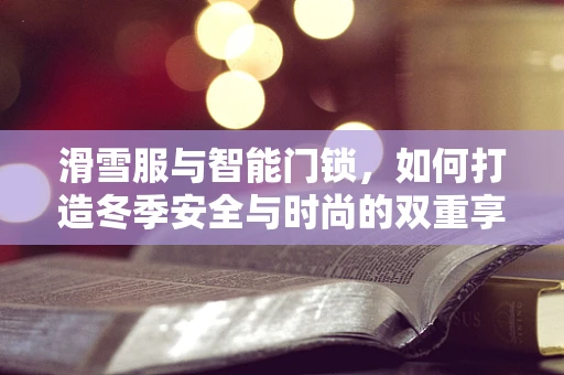 滑雪服与智能门锁，如何打造冬季安全与时尚的双重享受？