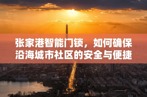 张家港智能门锁，如何确保沿海城市社区的安全与便捷？
