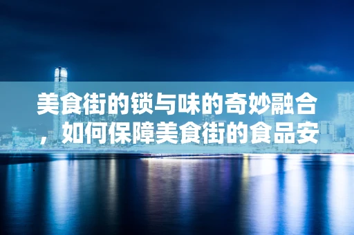 美食街的锁与味的奇妙融合，如何保障美食街的食品安全与便捷性？