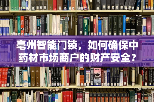 亳州智能门锁，如何确保中药材市场商户的财产安全？