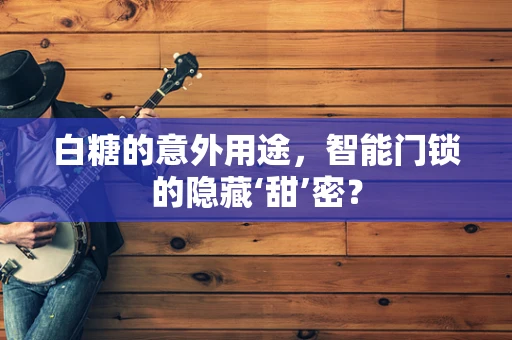 白糖的意外用途，智能门锁的隐藏‘甜’密？
