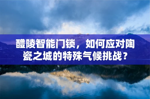 醴陵智能门锁，如何应对陶瓷之城的特殊气候挑战？