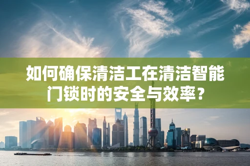 如何确保清洁工在清洁智能门锁时的安全与效率？