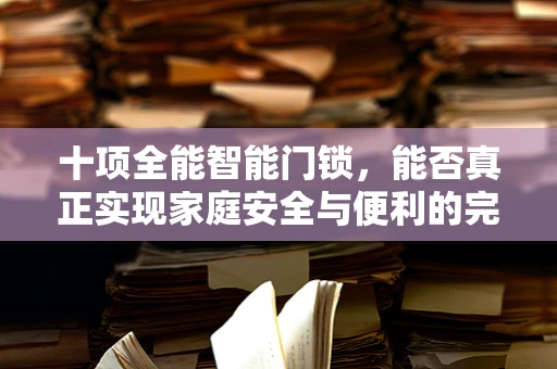 十项全能智能门锁，能否真正实现家庭安全与便利的完美融合？