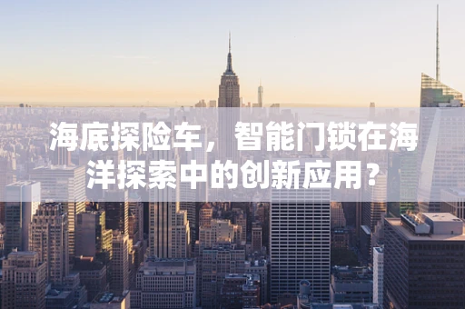 海底探险车，智能门锁在海洋探索中的创新应用？
