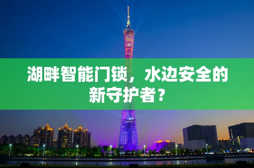 湖畔智能门锁，水边安全的新守护者？