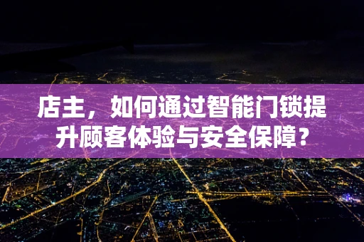 店主，如何通过智能门锁提升顾客体验与安全保障？