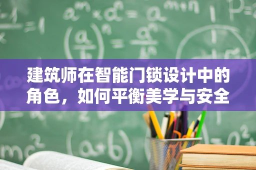 建筑师在智能门锁设计中的角色，如何平衡美学与安全？