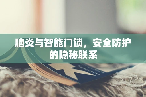 脑炎与智能门锁，安全防护的隐秘联系