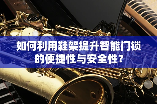 如何利用鞋架提升智能门锁的便捷性与安全性？