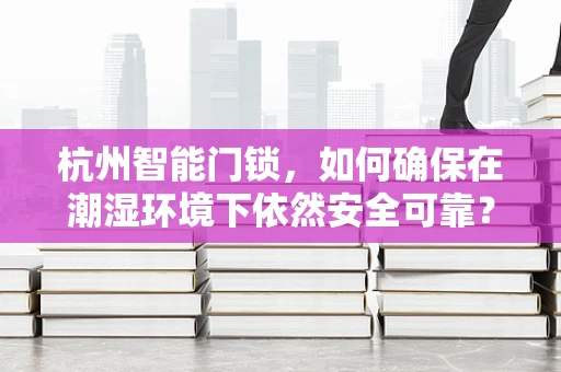 杭州智能门锁，如何确保在潮湿环境下依然安全可靠？