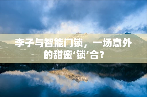 李子与智能门锁，一场意外的甜蜜‘锁’合？