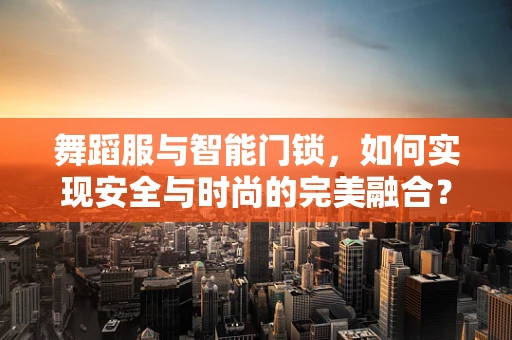 舞蹈服与智能门锁，如何实现安全与时尚的完美融合？