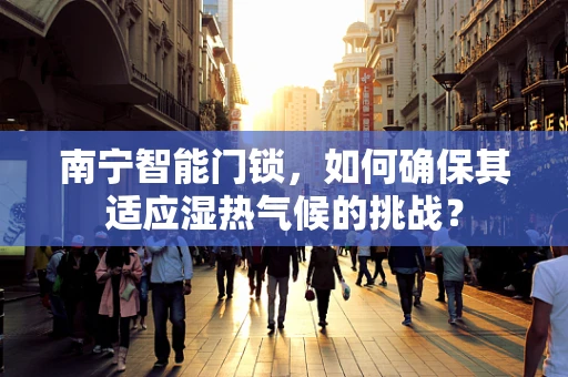南宁智能门锁，如何确保其适应湿热气候的挑战？