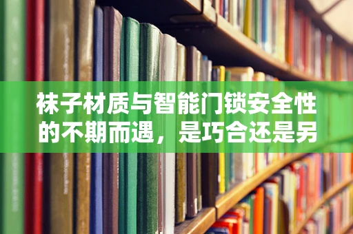 袜子材质与智能门锁安全性的不期而遇，是巧合还是另有玄机？